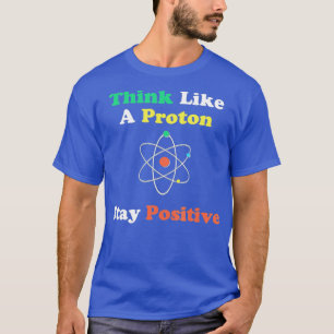 Think Like A Proton And Stay Positive Funny Gift T-Shirt