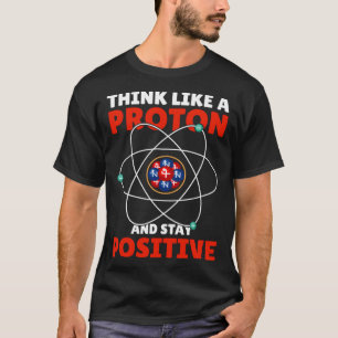 Think Like A Proton And Stay Positive I Chemistry T-Shirt