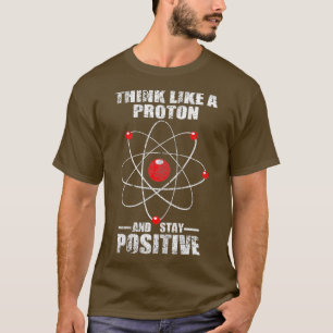 Think like a proton and stay positive  Physics T-Shirt