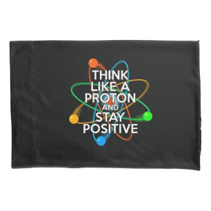 THINK LIKE A PROTON AND STAY POSITIVE PILLOWCASE