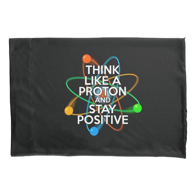 THINK LIKE A PROTON AND STAY POSITIVE PILLOWCASE (Front)