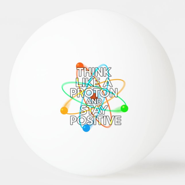 THINK LIKE A PROTON AND STAY POSITIVE PING PONG BALL (Front)