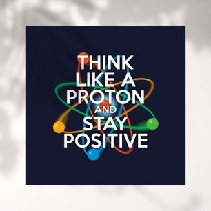 THINK LIKE A PROTON AND STAY POSITIVE POSTER