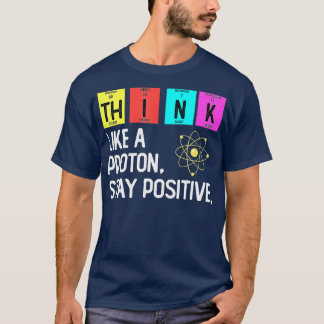 Think Like A Proton And Stay Positive Science Funn T-Shirt