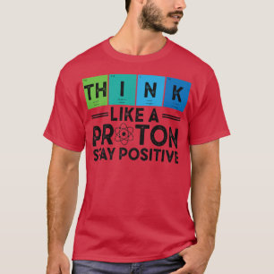 Think Like A Proton And Stay Positive Science Scie T-Shirt