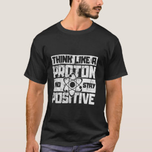 Think Like A Proton And Stay Positive Science T-Shirt