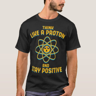 Think Like A Proton And Stay Positive science T-Shirt