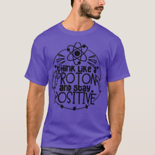 Think Like A Proton And Stay Positive Science Teac T-Shirt