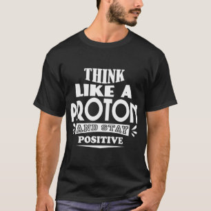 Think Like a Proton and Stay Positive T-Shirt
