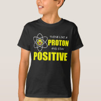 THINK LIKE A PROTON AND STAY POSITIVE