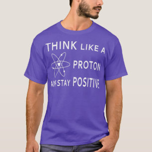 Think Like A Proton And Stay PositiveTShirt T-Shirt