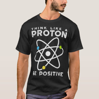 Think Like A Proton Be Positive  Scientist  T-Shirt