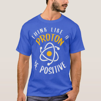 Think Like A Proton Be Positive T-Shirt