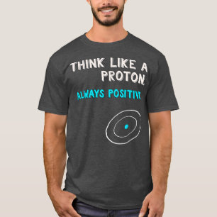 Think Like a Proton Shirt Always Positive Scienc