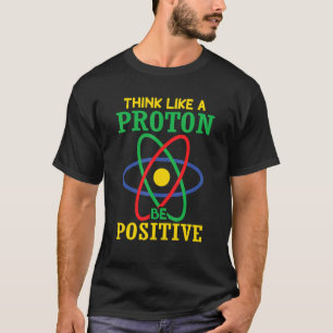 Think Like A Proton Stay Be Positive   Science T-Shirt