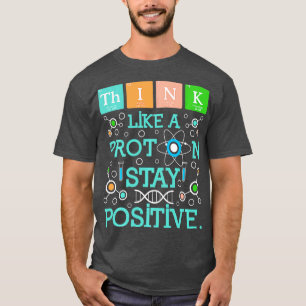 Think Like A Proton Stay Positive Chemistry Humou T-Shirt