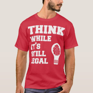 Think While Its Still Legal T-Shirt