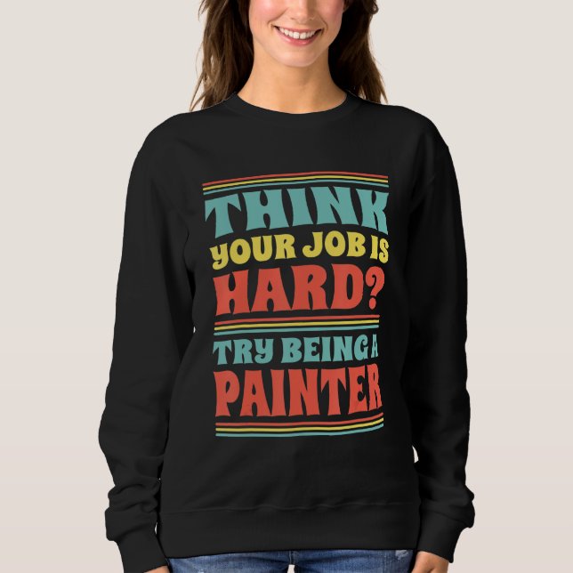 Think Your Job Is Hard Try Being A Painter Sweatshirt (Front)
