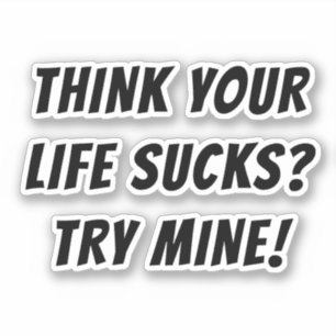 THINK YOUR LIFE SUCKS? TRY MINE!