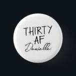 THIRTY AF Personalised Funny 30th Birthday 3 Cm Round Badge<br><div class="desc">Turn 30 in style with this bold and personalised “THIRTY AF” button — a fun, wearable accessory for the birthday girl! Featuring your custom name below the iconic slogan, this badge is perfect for party outfits, gift bags, or cheeky celebration selfies. Whether it’s for brunch, bar crawls, or a casual...</div>