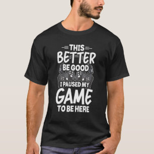 This Better Be Good I Paused My Game To Be Here Vi T-Shirt