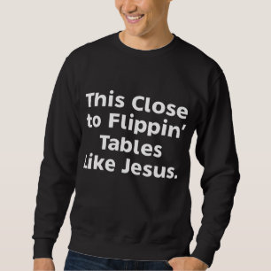 This Close To Flippin' Tables Like Jesus Sweatshirt