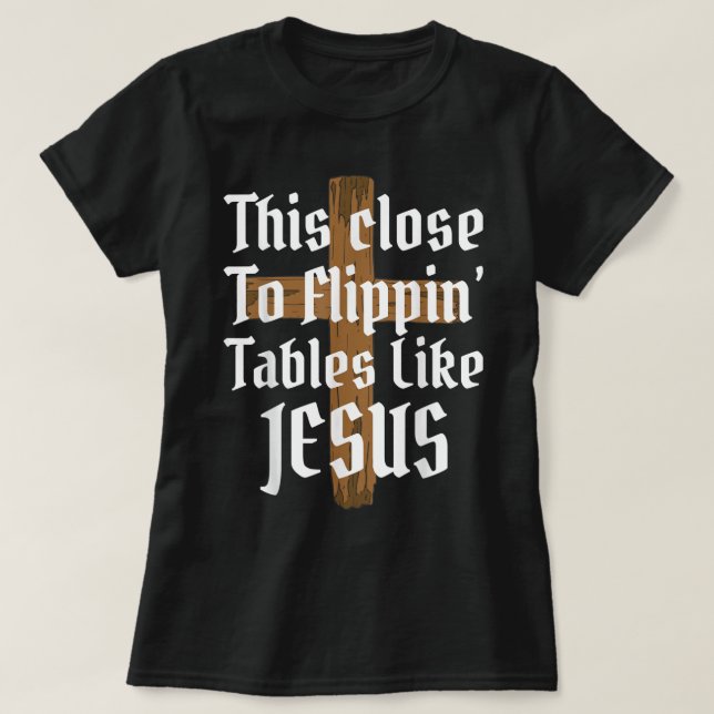 This Close To Flipping Tables Like Jesus T-Shirt (Design Front)