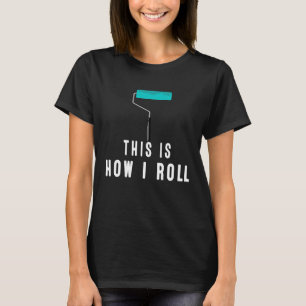 This Is How I Roll  Painter Wear Work or At Home T-Shirt