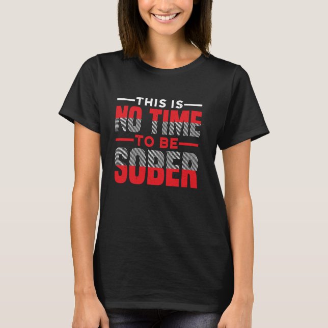 This Is No Time To Be Sober --- 1 T-Shirt (Front)