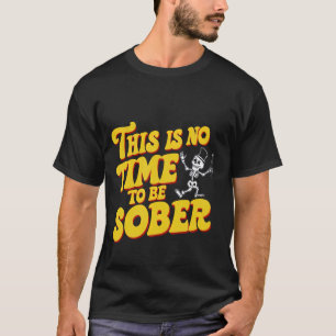 This Is No Time To Be Sober --- T-Shirt