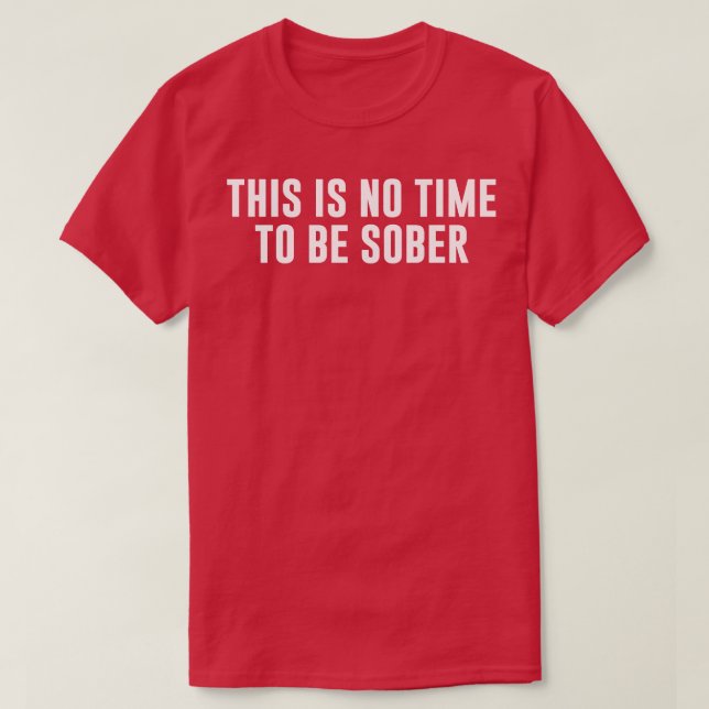 This is No Time to Be Sober T-Shirt (Design Front)
