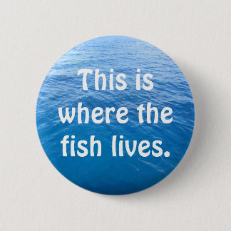 This is where the fish lives. 6 cm round badge
