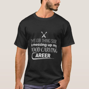 This Job Thing My Wood Carving Career - Chainsaw C T-Shirt