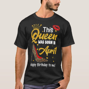 This Queen Was Born In April Happy Birthday To Me T-Shirt