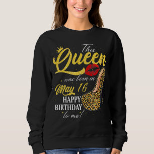 This Queen Was Born On May 16 Happy Birthday To Me Sweatshirt