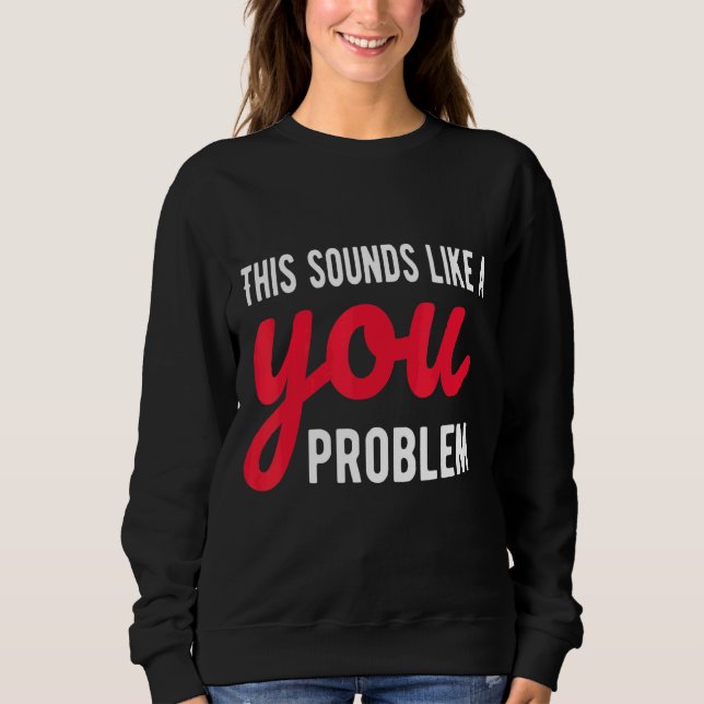 This Sounds Like A You Problem  Sarcastic Sarcasm  Sweatshirt (Front)