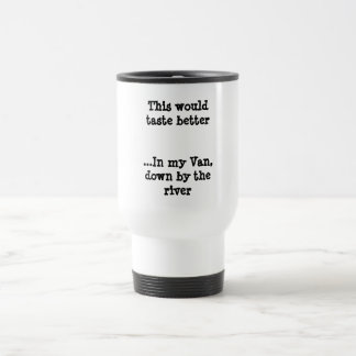This would taste better...In my Van, down by th... Travel Mug
