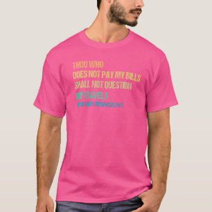 Thou Who Does Not Pay My Bills Shall Not Question T-Shirt