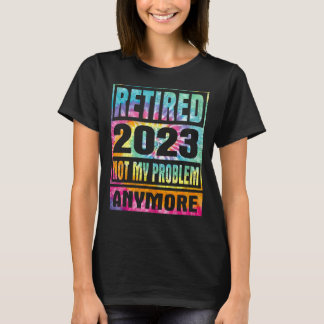 Tie Dye Retired 2023 Not My Problem Anymore Retire T-Shirt