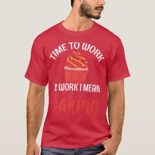 Time to Work by Work i mean Baking Cooking Baking  T-Shirt