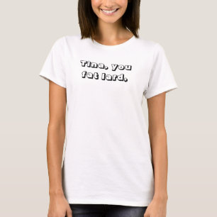 tina you fat lard, come get some dinner! teeshirt T-Shirt