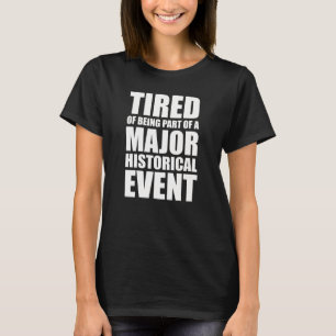 Tired Of Being Part Of A Major Historical Event T-Shirt