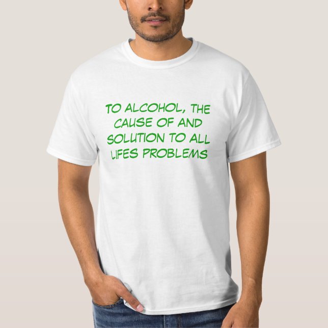 To alcohol, the cause of and solution to all li... T-Shirt (Front)