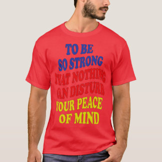 to be so strong that nothing can disturb your peac T-Shirt