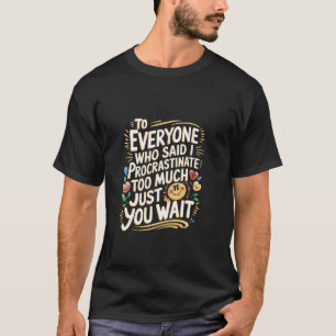 To Everyone Who Said I Procrastinate Just Wait - T-Shirt