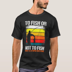 To Fish Or Not To Fish What A Stupid Question Fun  T-Shirt
