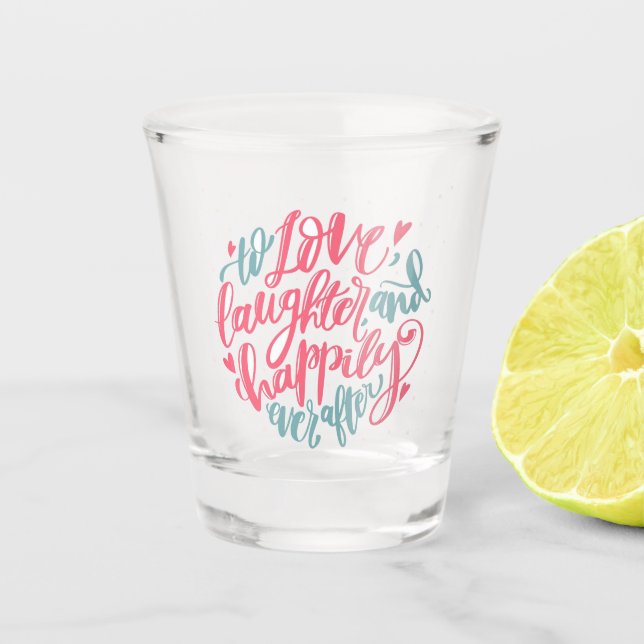 To Love Laughter and happily ever After Shot Glass (Front)