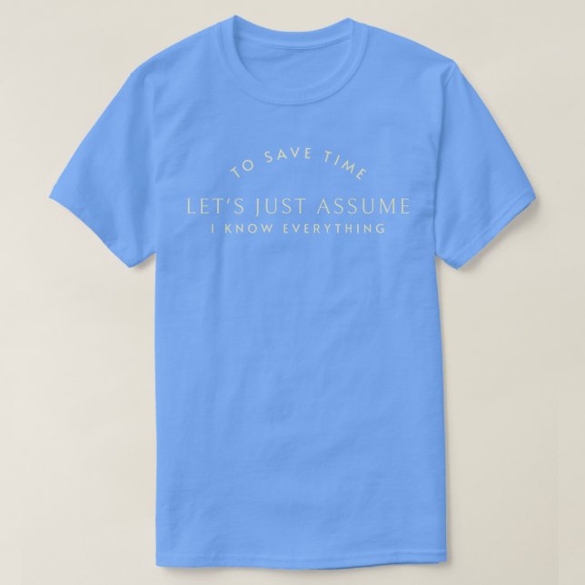 To save time lets just assume I know everything T-Shirt (Design Front)