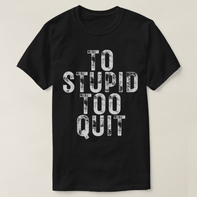 To Stupid Too Quit  T-Shirt (Design Front)