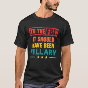 To the FBI It Should Have been Hillary T-Shirt